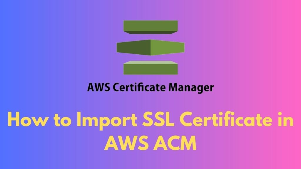 How to Import SSL Certificate in AWS ACM Complete Guide Learn with